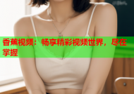 香蕉视频：畅享精彩视频世界，尽在掌握