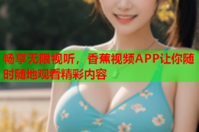 畅享无限视听，香蕉视频APP让你随时随地观看精彩内容