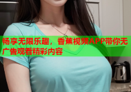 畅享无限乐趣，香蕉视频APP带你无广告观看精彩内容