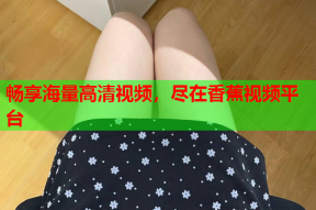 畅享海量高清视频，尽在香蕉视频平台