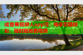 成香蕉视频人app污：畅享无限精彩，随时随地看视频