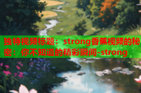 独特视频标题：strong香蕉视频的秘密：你不知道的精彩瞬间-strong