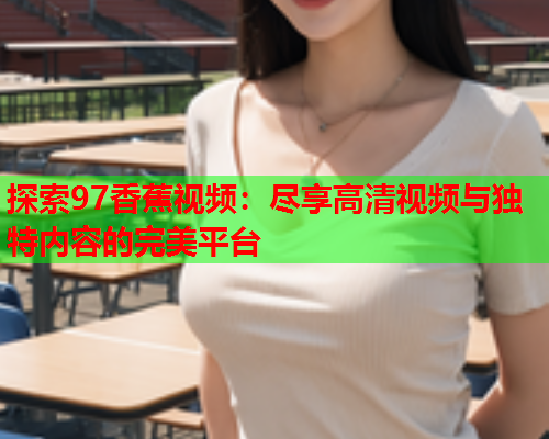 探索97香蕉视频：尽享高清视频与独特内容的完美平台  第2张