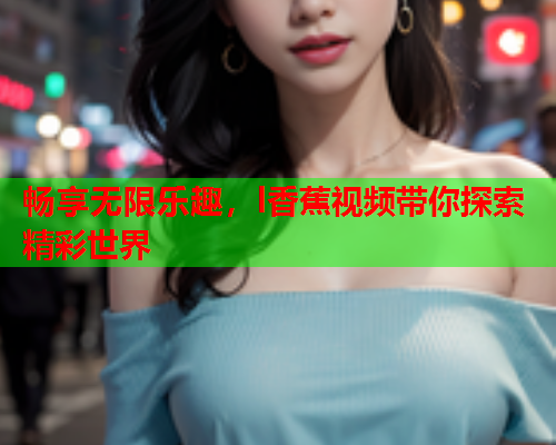 畅享无限乐趣，l香蕉视频带你探索精彩世界  第1张