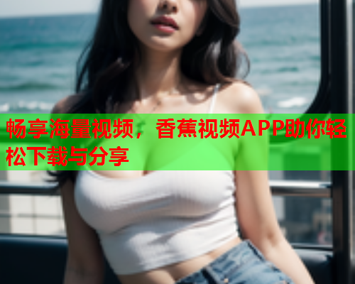 畅享海量视频，香蕉视频APP助你轻松下载与分享  第2张