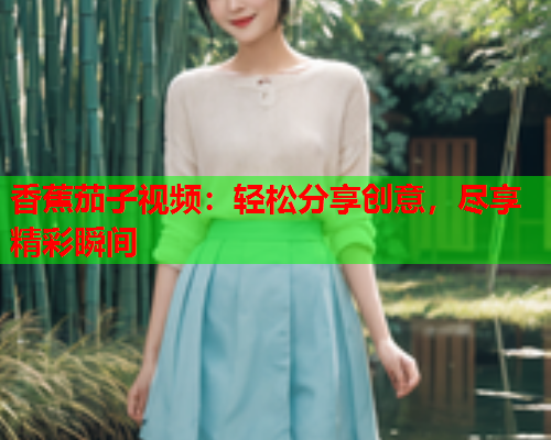 香蕉茄子视频：轻松分享创意，尽享精彩瞬间  第1张