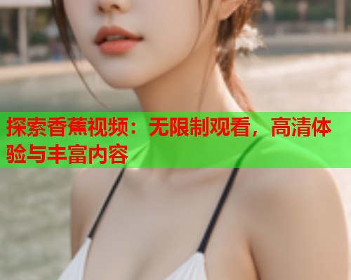 探索香蕉视频：无限制观看，高清体验与丰富内容  第1张