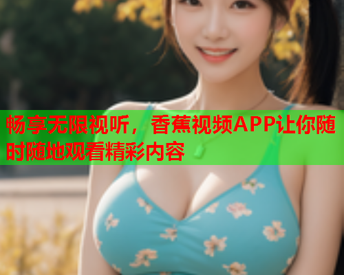 畅享无限视听，香蕉视频APP让你随时随地观看精彩内容  第1张