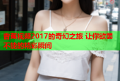 香蕉视频2017的奇幻之旅 让你欲罢不能的精彩瞬间