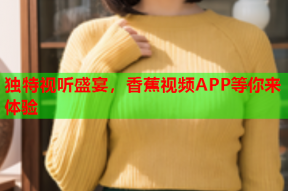 独特视听盛宴，香蕉视频APP等你来体验