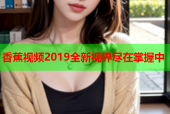 香蕉视频2019全新视界尽在掌握中