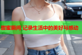 甜蜜瞬间 记录生活中的美好与感动