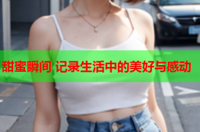 甜蜜瞬间 记录生活中的美好与感动