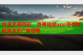 畅享无限精彩，香蕉视频app带你体验高清无广告观看