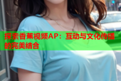 探索香蕉视频AP：互动与文化传播的完美结合