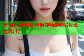 香蕉TV奇妙视界带你畅游精彩视频世界(1)