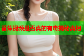 香蕉视频是否真的有毒揭秘真相