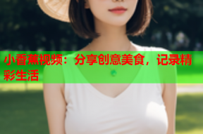 小香蕉视频：分享创意美食，记录精彩生活