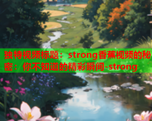 独特视频标题：strong香蕉视频的秘密：你不知道的精彩瞬间-strong  第1张