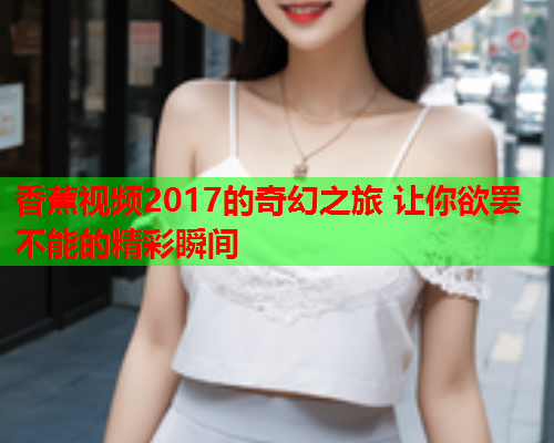 香蕉视频2017的奇幻之旅 让你欲罢不能的精彩瞬间  第1张