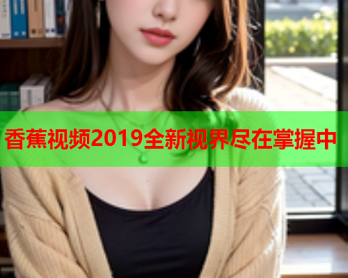 香蕉视频2019全新视界尽在掌握中  第1张