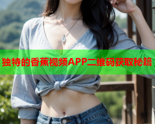 独特的香蕉视频APP二维码获取秘籍  第2张