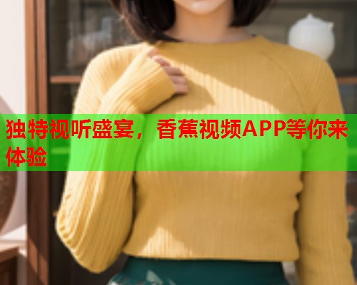 独特视听盛宴，香蕉视频APP等你来体验  第1张