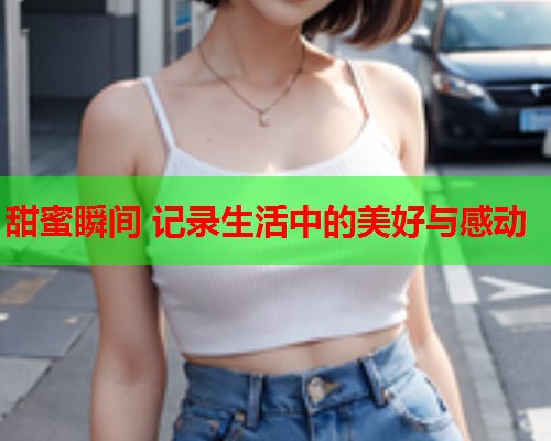 甜蜜瞬间 记录生活中的美好与感动  第1张