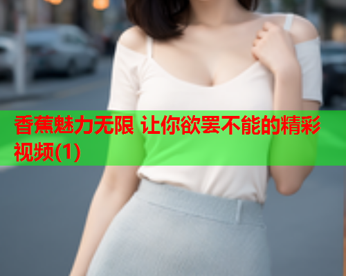 香蕉魅力无限 让你欲罢不能的精彩视频(1)  第2张