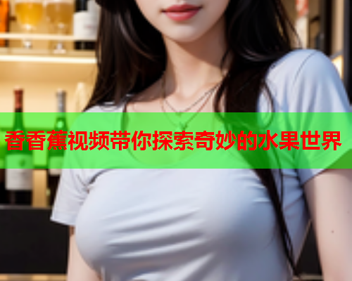 香香蕉视频带你探索奇妙的水果世界  第2张