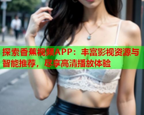 探索香蕉视频APP：丰富影视资源与智能推荐，尽享高清播放体验  第1张