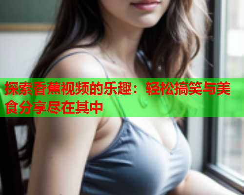 探索香蕉视频的乐趣：轻松搞笑与美食分享尽在其中  第1张