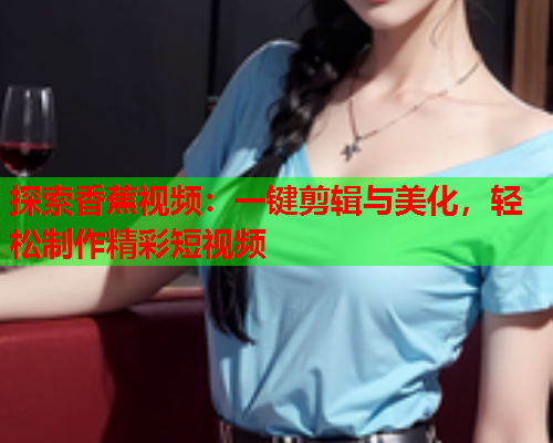 探索香蕉视频：一键剪辑与美化，轻松制作精彩短视频  第1张