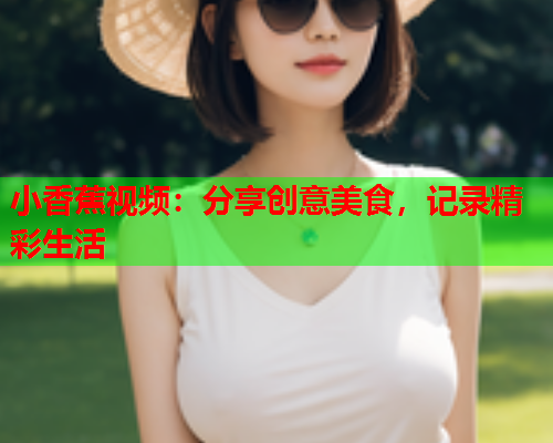 小香蕉视频：分享创意美食，记录精彩生活  第1张