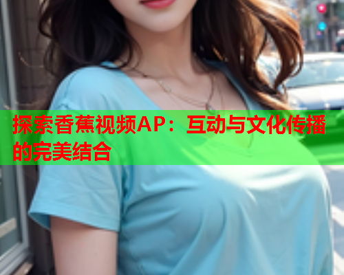 探索香蕉视频AP：互动与文化传播的完美结合  第1张