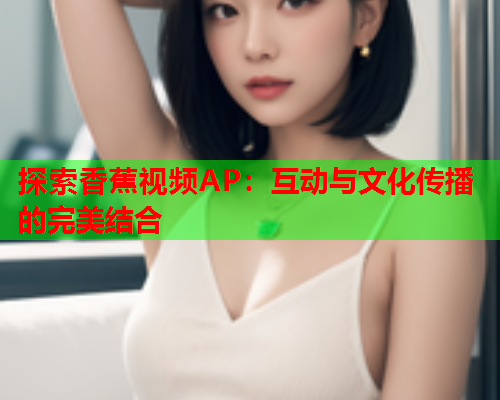 探索香蕉视频AP：互动与文化传播的完美结合  第2张