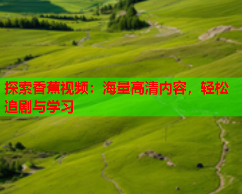 探索香蕉视频：海量高清内容，轻松追剧与学习  第2张