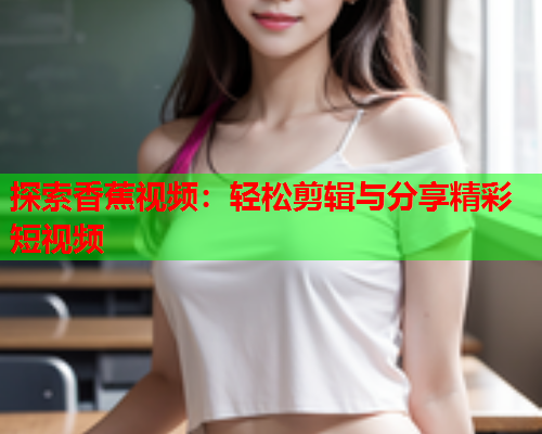 探索香蕉视频：轻松剪辑与分享精彩短视频  第1张