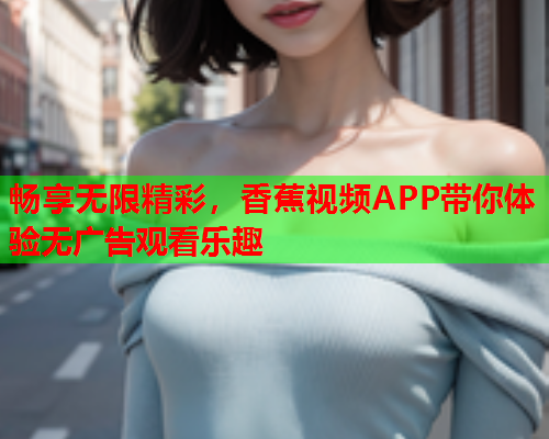 畅享无限精彩，香蕉视频APP带你体验无广告观看乐趣  第1张