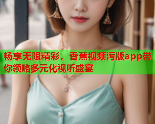 畅享无限精彩，香蕉视频污版app带你领略多元化视听盛宴  第1张