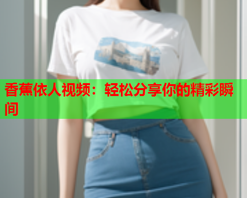 香蕉依人视频：轻松分享你的精彩瞬间  第2张