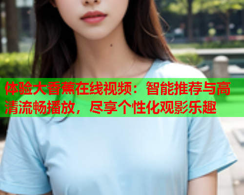 体验大香蕉在线视频：智能推荐与高清流畅播放，尽享个性化观影乐趣  第1张