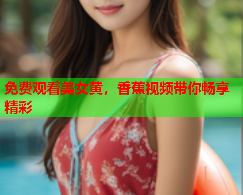 免费观看美女黄，香蕉视频带你畅享精彩  第1张